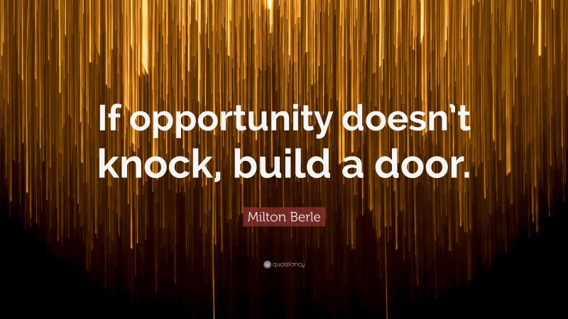 Milton Berle Quote: “If opportunity doesn’t knock, build a door.”