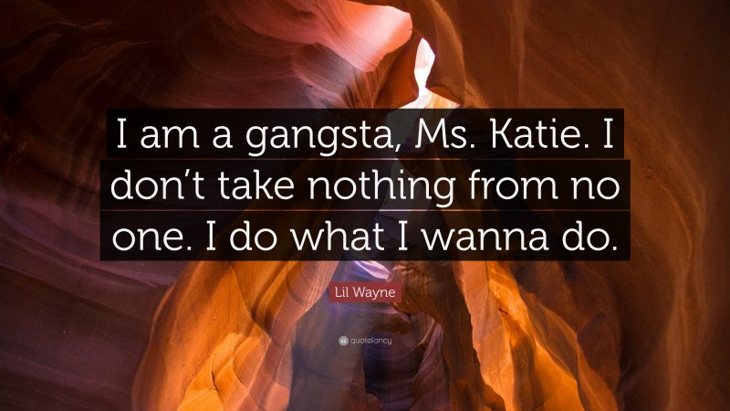 Lil Wayne Quote: “I am a gangsta, Ms. Katie. I don’t take nothing from no one. I do what I wanna do.”