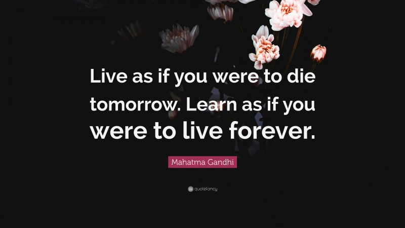 Mahatma Gandhi Quote: “Live as if you were to die tomorrow. Learn as if ...