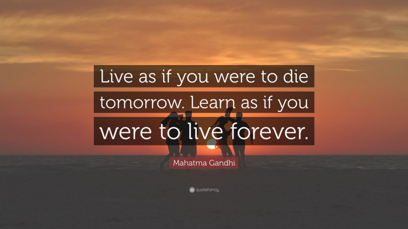 Mahatma Gandhi Quote: “Live as if you were to die tomorrow. Learn as if ...