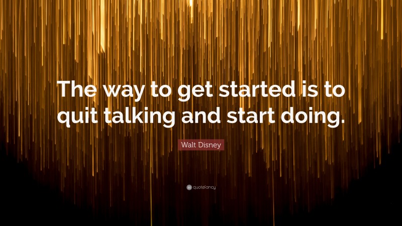 Walt Disney Quote: “The way to get started is to quit talking and start doing.”