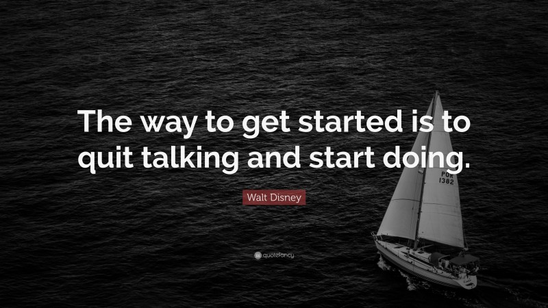 Walt Disney Quote: “The way to get started is to quit talking and start doing.”
