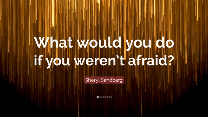 Sheryl Sandberg Quote: “What would you do if you weren’t afraid?”