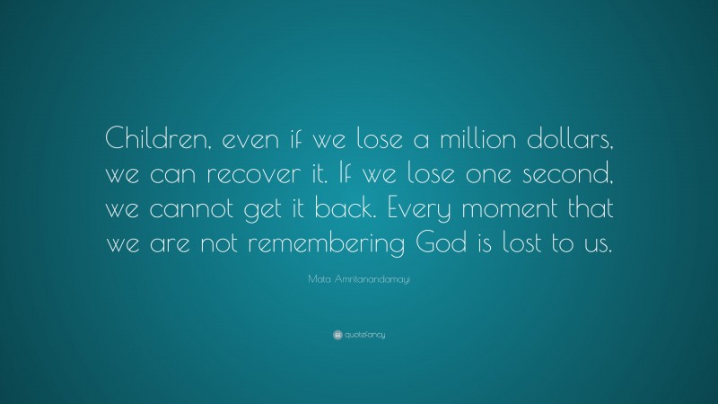 Mata Amritanandamayi Quote: “Children, even if we lose a million dollars, we can recover it. If we lose one second, we cannot get it back. Every moment that we are not remembering God is lost to us.”