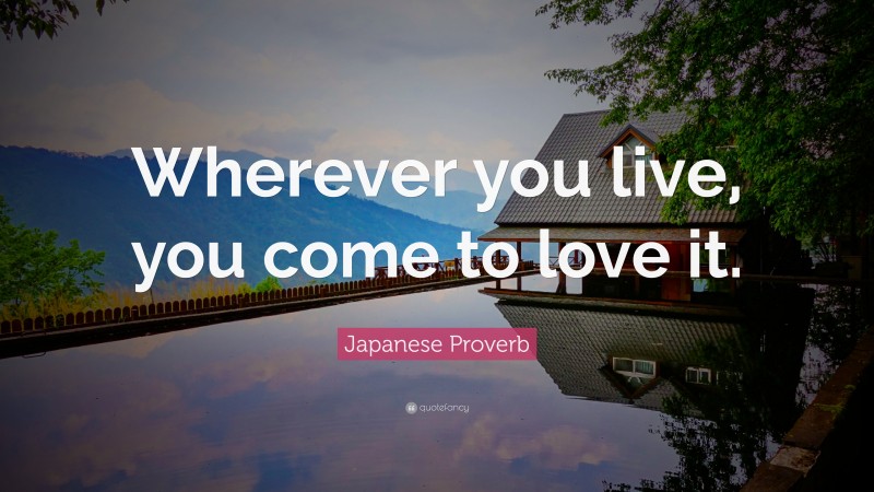 Japanese Proverb Quote: “Wherever you live, you come to love it.”