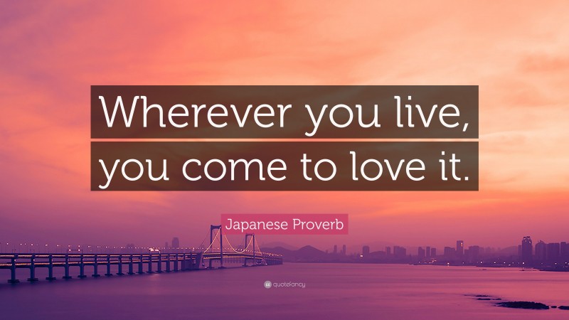 Japanese Proverb Quote: “Wherever you live, you come to love it.”