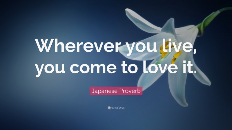 Japanese Proverb Quote: “Wherever you live, you come to love it.”