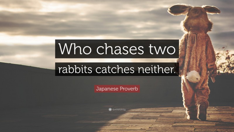 Japanese Proverb Quote: “Who chases two rabbits catches neither.”