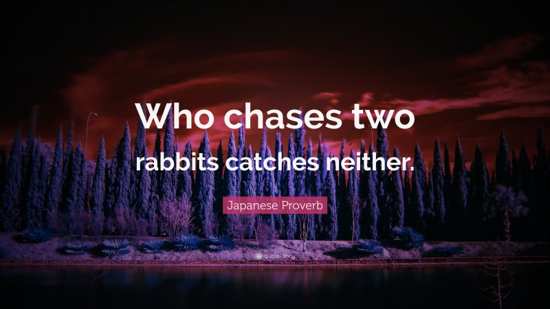 Japanese Proverb Quote: “Who chases two rabbits catches neither.”