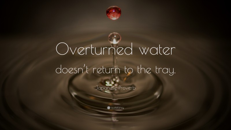 Japanese Proverb Quote: “Overturned water doesn’t return to the tray.”