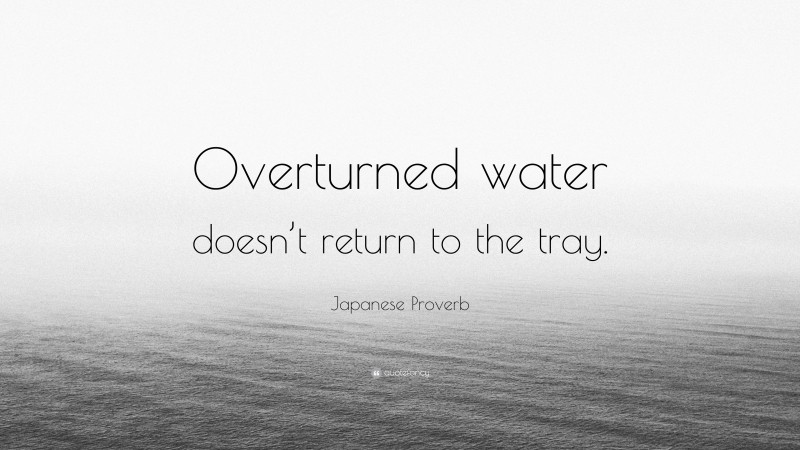 Japanese Proverb Quote: “Overturned water doesn’t return to the tray.”