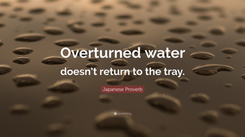 Japanese Proverb Quote: “Overturned water doesn’t return to the tray.”