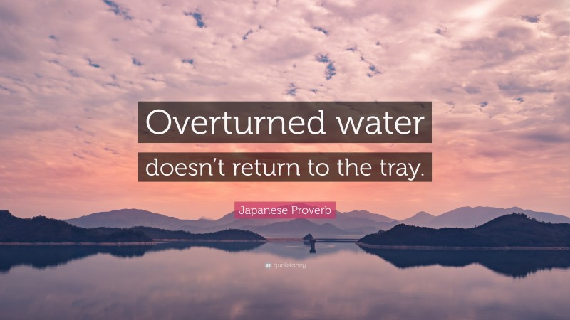 Japanese Proverb Quote: “Overturned water doesn’t return to the tray.”