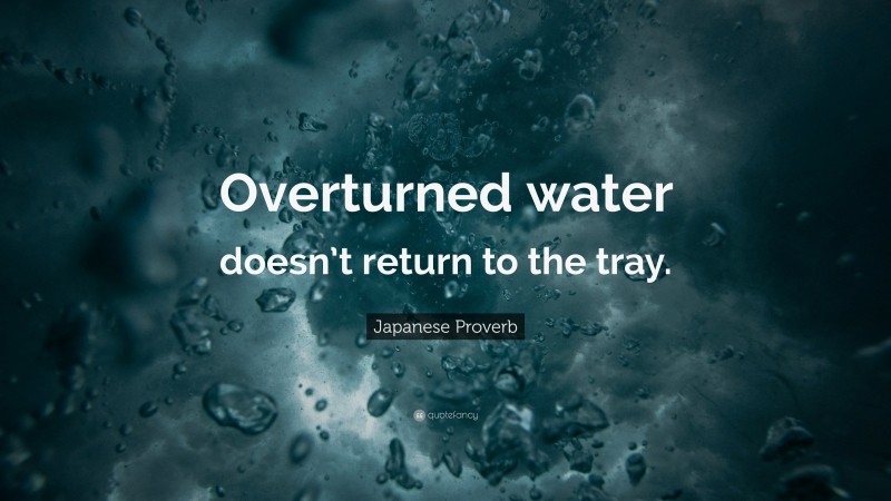 Japanese Proverb Quote: “Overturned water doesn’t return to the tray.”