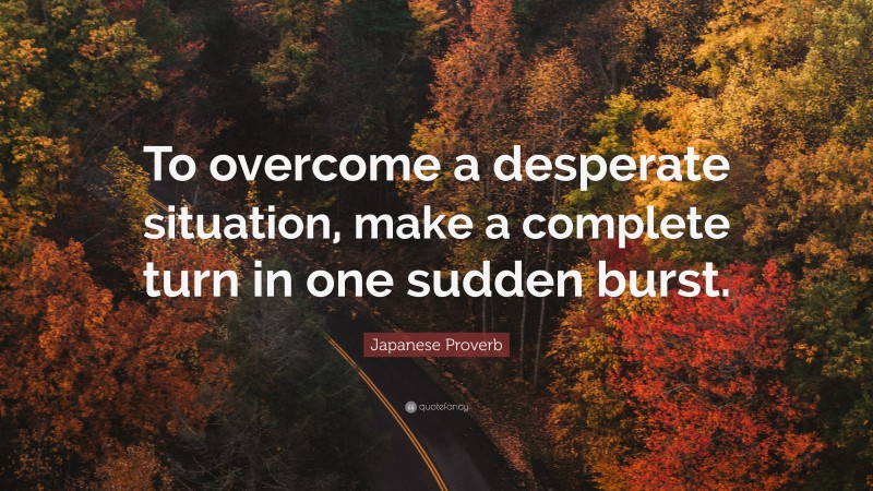 Japanese Proverb Quote: “To overcome a desperate situation, make a complete turn in one sudden burst.”