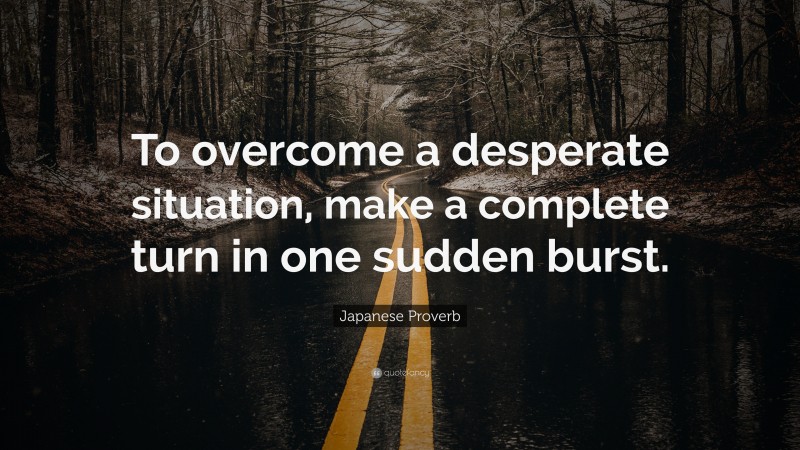 Japanese Proverb Quote: “To overcome a desperate situation, make a complete turn in one sudden burst.”