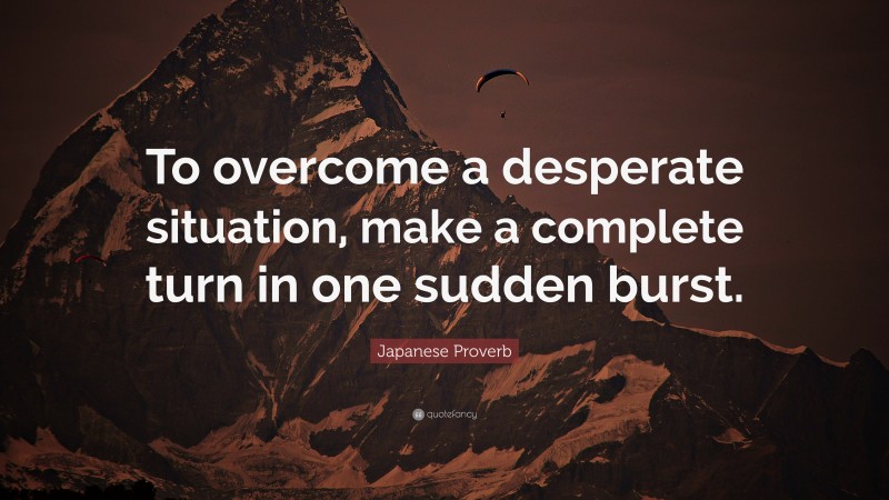 Japanese Proverb Quote: “To overcome a desperate situation, make a complete turn in one sudden burst.”