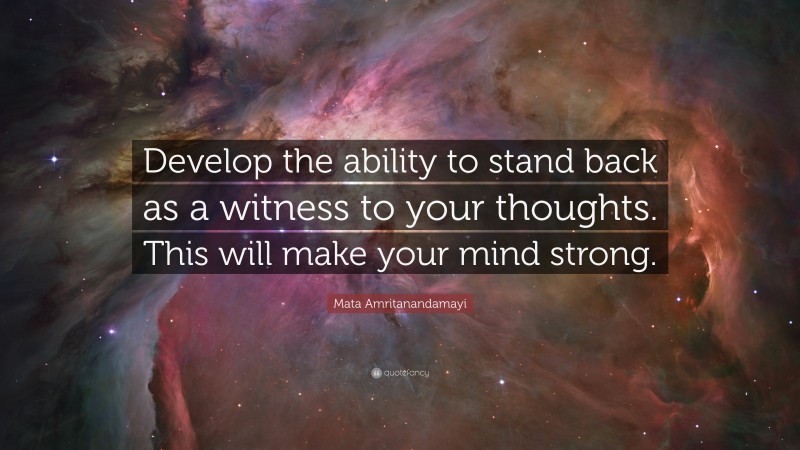 Mata Amritanandamayi Quote: “Develop the ability to stand back as a witness to your thoughts. This will make your mind strong.”