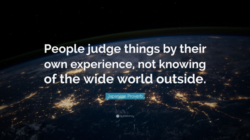 Japanese Proverb Quote: “People judge things by their own experience, not knowing of the wide world outside.”