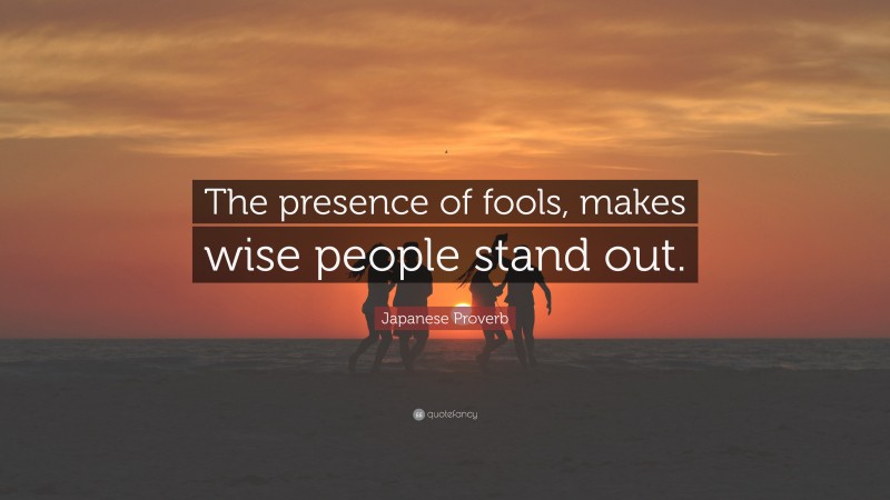 Japanese Proverb Quote: “The presence of fools, makes wise people stand out.”