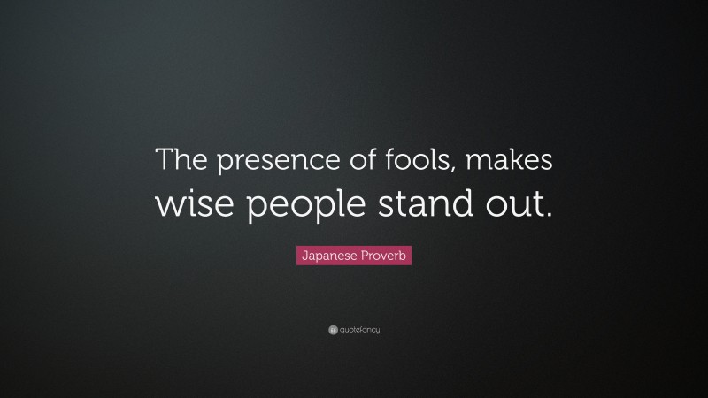Japanese Proverb Quote: “The presence of fools, makes wise people stand out.”