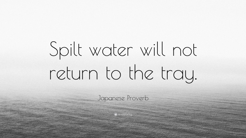 Japanese Proverb Quote: “Spilt water will not return to the tray.”