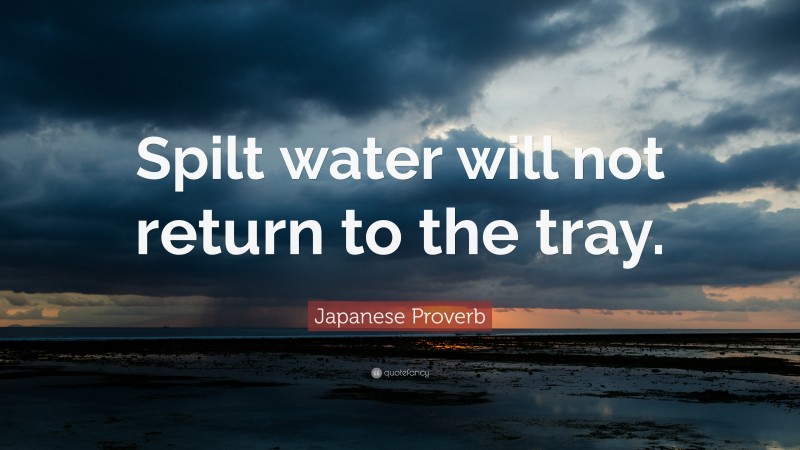 Japanese Proverb Quote: “Spilt water will not return to the tray.”