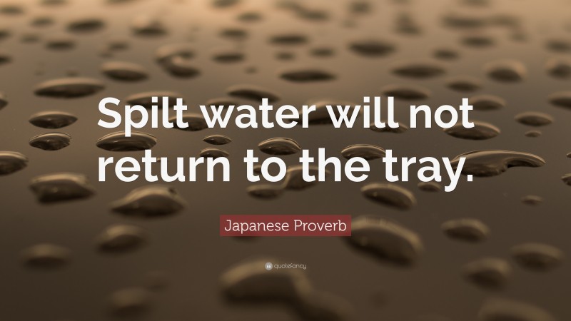 Japanese Proverb Quote: “Spilt water will not return to the tray.”