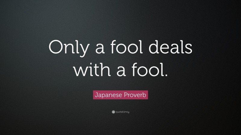 Japanese Proverb Quote: “Only a fool deals with a fool.”