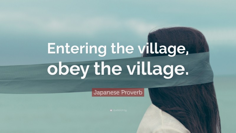 Japanese Proverb Quote: “Entering the village, obey the village.”