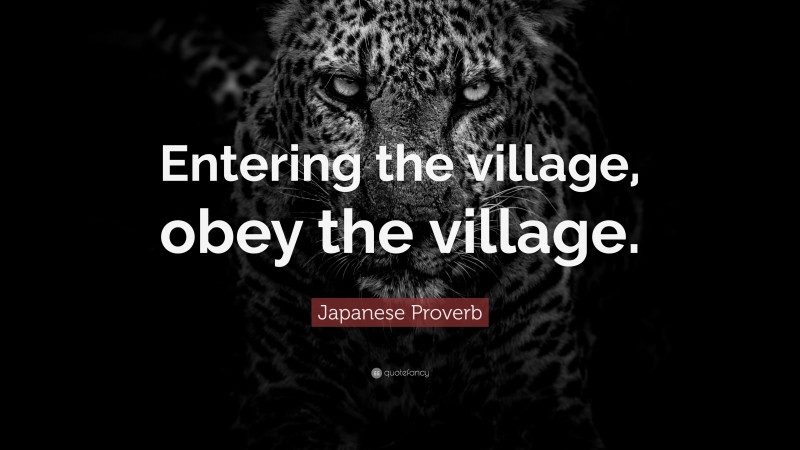 Japanese Proverb Quote: “Entering the village, obey the village.”