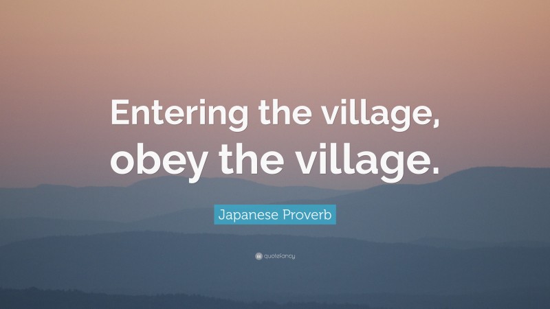 Japanese Proverb Quote: “Entering the village, obey the village.”