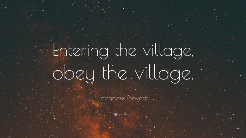Japanese Proverb Quote: “Entering the village, obey the village.”