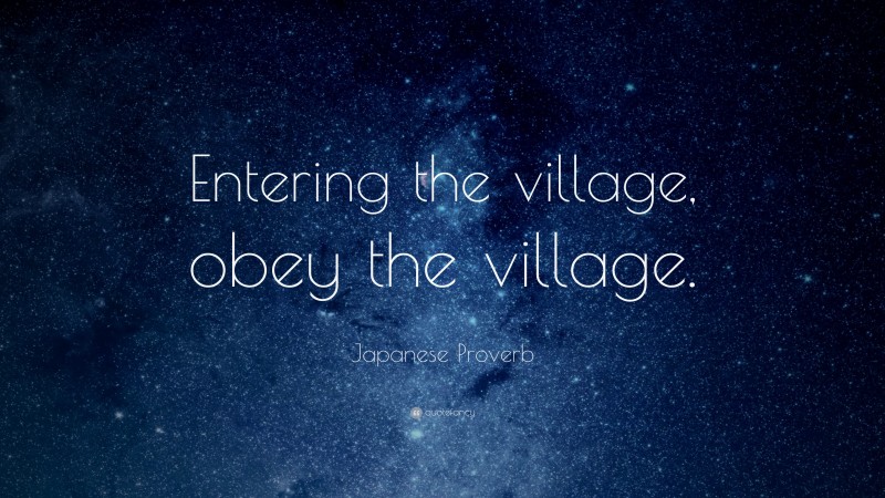 Japanese Proverb Quote: “Entering the village, obey the village.”
