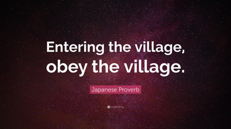 Japanese Proverb Quote: “Entering the village, obey the village.”