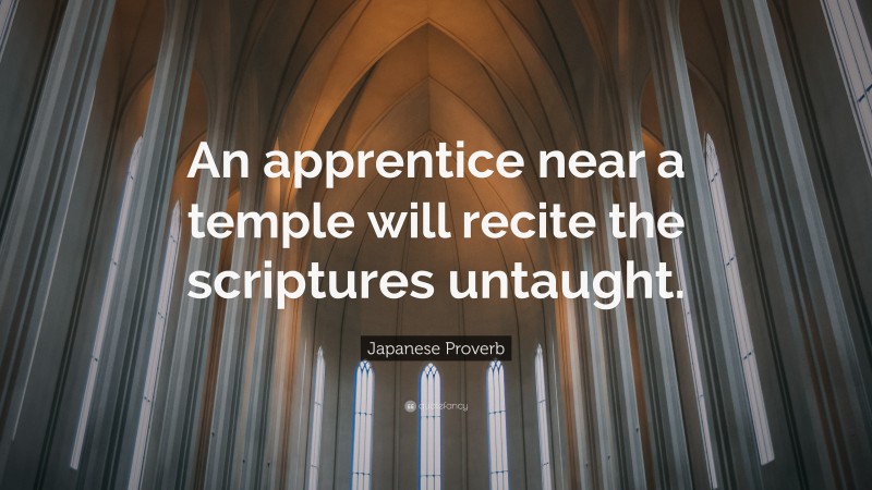 Japanese Proverb Quote: “An apprentice near a temple will recite the scriptures untaught.”