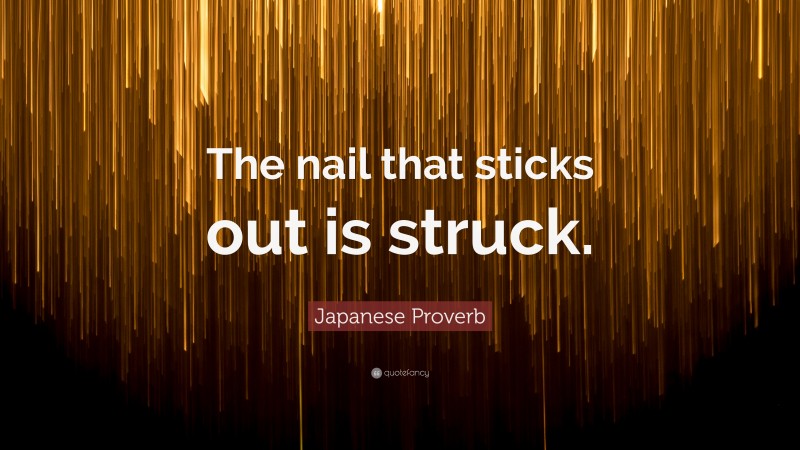 Japanese Proverb Quote: “The nail that sticks out is struck.”