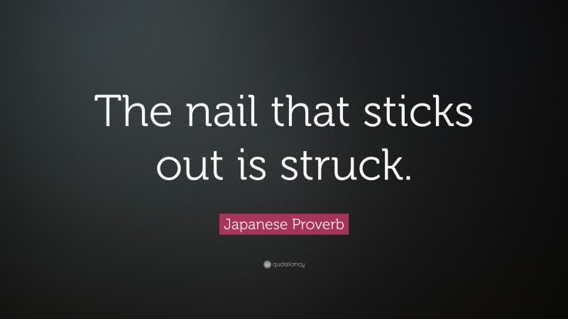 Japanese Proverb Quote: “The nail that sticks out is struck.”