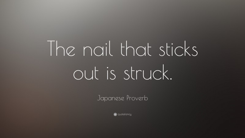 Japanese Proverb Quote: “The nail that sticks out is struck.”