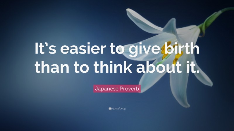 Japanese Proverb Quote: “It’s easier to give birth than to think about it.”