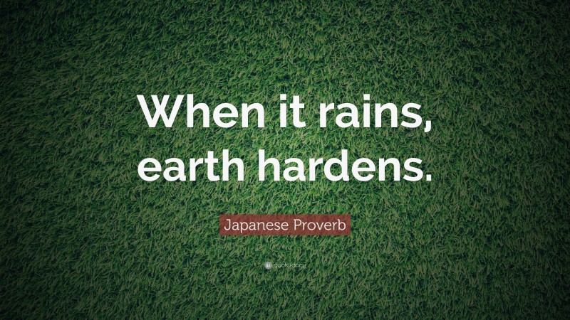 Japanese Proverb Quote: “When it rains, earth hardens.”