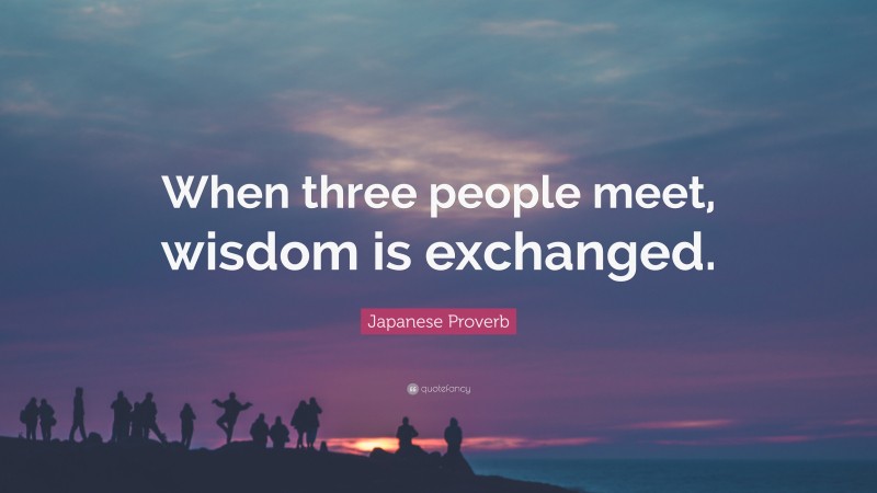 Japanese Proverb Quote: “When three people meet, wisdom is exchanged.”