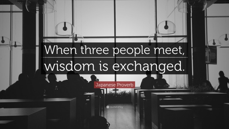 Japanese Proverb Quote: “When three people meet, wisdom is exchanged.”