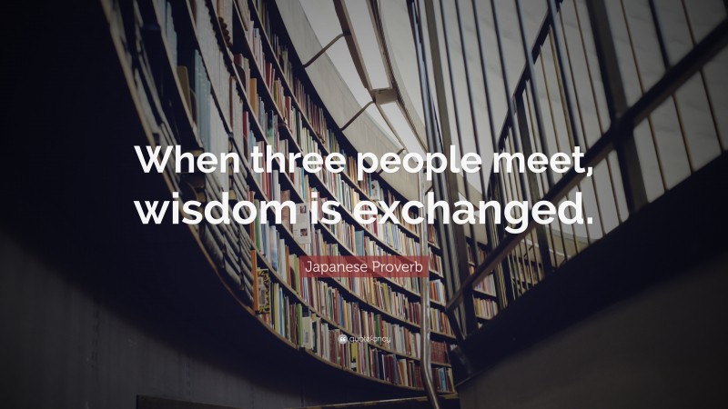 Japanese Proverb Quote: “When three people meet, wisdom is exchanged.”