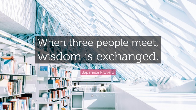 Japanese Proverb Quote: “When three people meet, wisdom is exchanged.”