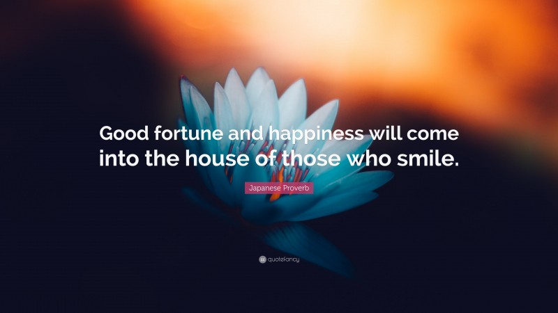 Japanese Proverb Quote: “Good fortune and happiness will come into the house of those who smile.”