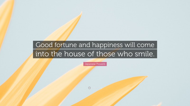 Japanese Proverb Quote: “Good fortune and happiness will come into the house of those who smile.”