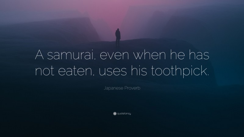 Japanese Proverb Quote: “A samurai, even when he has not eaten, uses his toothpick.”