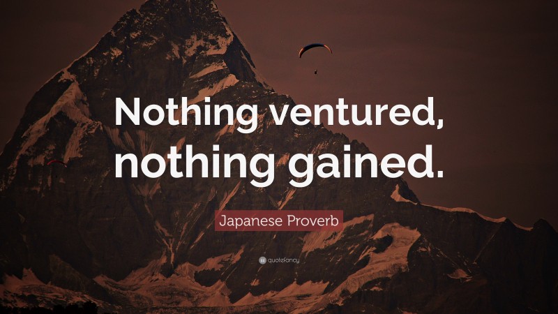 Japanese Proverb Quote: “Nothing ventured, nothing gained.”