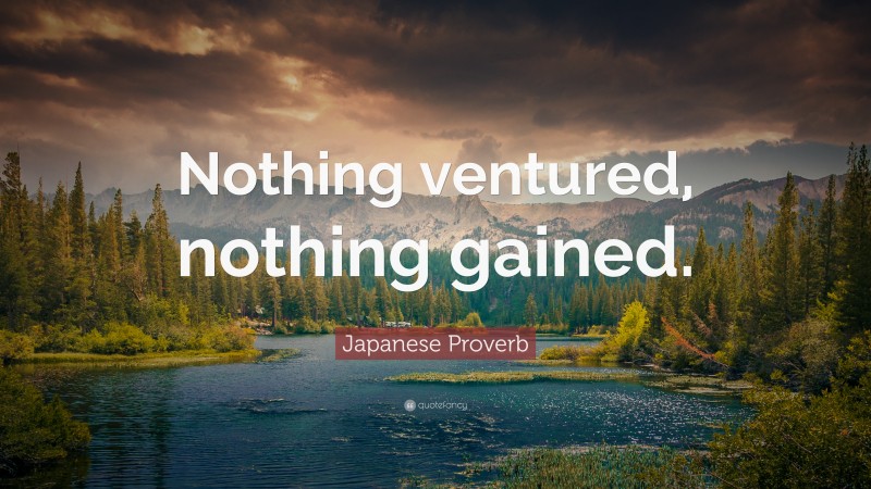 Japanese Proverb Quote: “Nothing ventured, nothing gained.”